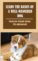 Learn The Basics Of A Well-Mannered Dog: Teach Your Dog To Behave: How To Teach Your Dog Good Behavior