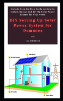 DIY Setting Up Solar Power System for Dummies: Include Step-By-Step Guide on How to Install, Design and Set-Up Solar Power System for Your Home