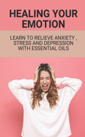 Healing Your Emotion: Learn To Relieve Anxiety, Stress And Depression With Essential Oils: Emotional Healing Therapy