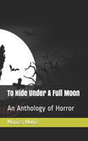To Hide Under A Full Moon: An Anthology of Horror