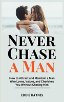 Never Chase a Man: How to Attract and Maintain a Man Who Loves, Values, and Cherishes You Without Chasing Him