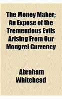 The Money Maker; An Expose of the Tremendous Evils Arising from Our Mongrel Currency