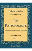 Le Rationaliste, Vol. 5: Journal Des Libres Penseurs; 1865-1866 (Classic Reprint): Journal Des Libres Penseurs; 1865-1866 (Classic Reprint)