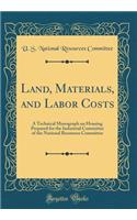 Land, Materials, and Labor Costs: A Technical Monograph on Housing Prepared for the Industrial Committee of the National Resources Committee (Classic Reprint)