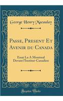 Passe, Present Et Avenir Du Canada: Essai Lu a Montreal Devant l'Institut-Canadien (Classic Reprint)