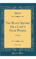 The Black Squire; Or a Lady's Four Wishes, Vol. 1 of 3: A Novel (Classic Reprint)