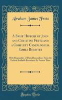 A Brief History of John and Christian Fretz and a Complete Genealogical Family Register: With Biographies of Their Descendants From the Earliest Available Records to the Present Time (Classic Reprint)