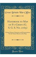 Handbook to Map of Fu-Chien (G. S. G. S. No. 2165): Giving Chinese Characters and Pronunciation for the Names Shewn on the Map (Classic Reprint): Giving Chinese Characters and Pronunciation for the Names Shewn on the Map (Classic Reprint)