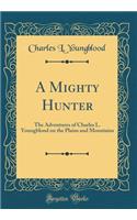 A Mighty Hunter: The Adventures of Charles L. Youngblood on the Plains and Mountains (Classic Reprint)