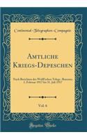 Amtliche Kriegs-Depeschen, Vol. 6: Nach Berichten Des Wolff'schen Telegr.-Bureaus; 1. Februar 1917 Bis 31. Juli 1917 (Classic Reprint)