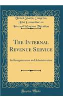 The Internal Revenue Service: Its Reorganization and Administration (Classic Reprint)