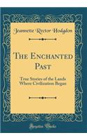 The Enchanted Past: True Stories of the Lands Where Civilization Began (Classic Reprint): True Stories of the Lands Where Civilization Began (Classic Reprint)