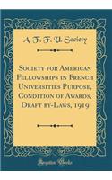 Society for American Fellowships in French Universities Purpose, Condition of Awards, Draft By-Laws, 1919 (Classic Reprint)