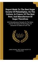 Report Made To The Beet Sugar Society Of Philadelphia, On The Culture, In France, Of The Beet Root, And Manufacture Of Sugar Therefrom