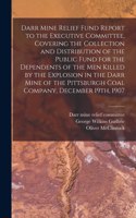 Darr Mine Relief Fund Report to the Executive Committee, Covering the Collection and Distribution of the Public Fund for the Dependents of the Men Killed by the Explosion in the Darr Mine of the Pittsburgh Coal Company, December 19th, 1907