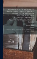 Vindication of the Address to the People of Great-Britain, on the Use of West India Produce, With Some Observations and Facts Relative to the Situation of Slaves.: in Answer to a Female Apologist for Slavery ... With Strictures on Her Reply to a Reply