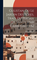 Gulistan Ou Le Jardin Des Roses, Trad. Du Persan De Saady [par L'abbé Gaudin]