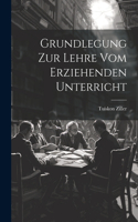 Grundlegung Zur Lehre Vom Erziehenden Unterricht