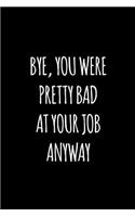 Bye you were pretty bad at your job anyway