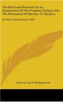 The Holy Land Restored, Or An Examination Of The Prophetic Evidence For The Restitution Of Palestine To The Jews