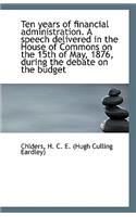 Ten Years of Financial Administration. a Speech Delivered in the House of Commons on the 15th of May