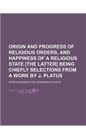 Origin and Progress of Religious Orders, and Happiness of a Religious State [The Latter] Being Chiefly Selections from a Work by J. Platus: (English)