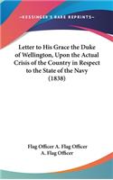 Letter to His Grace the Duke of Wellington, Upon the Actual Crisis of the Country in Respect to the State of the Navy (1838)