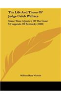 The Life and Times of Judge Caleb Wallace: Some Time a Justice of the Court of Appeals of Kentucky (1888)