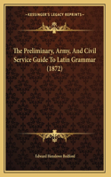 The Preliminary, Army, And Civil Service Guide To Latin Grammar (1872)