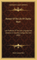 Memoir Of The Life Of Charles Short: Late Professor Of The Latin Language And Literature In Columbia College, New York (1892)