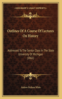 Outlines Of A Course Of Lectures On History: Addressed To The Senior Class In The State University Of Michigan (1861)