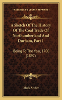 A Sketch Of The History Of The Coal Trade Of Northumberland And Durham, Part 1