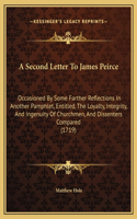 A Second Letter To James Peirce: Occasioned By Some Farther Reflections In Another Pamphlet, Entitled, The Loyalty, Integrity, And Ingenuity Of Churchmen, And Dissenters Compared (1