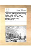 The Acts of Parliament Relating to the Building Fifty New-Churches in and about the Cities of London and Westminster. ...