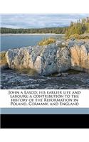 John a Lasco; His Earlier Life and Labours; A Contribution to the History of the Reformation in Poland, Germany, and England