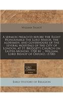 A Sermon Preach'd Before the Right Honourable the Lord Mayor, the Aldermen, and Governours of the Several Hospitals of the City of London, at St. Bridget's Church on Easter-Monday, 1700 by ... William, Lord Bishop of Oxford. (1700)