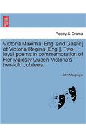 Victoria Maxima [eng. and Gaelic] Et Victoria Regina [eng.]. Two Loyal Poems in Commemoration of Her Majesty Queen Victoria's Two-Fold Jubilees.