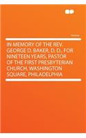 In Memory of the Rev. George D. Baker, D. D., for Nineteen Years, Pastor of the First Presbyterian Church, Washington Square, Philadelphia