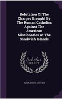 Refutation Of The Charges Brought By The Roman Catholics Against The American Missionaries At The Sandwich Islands