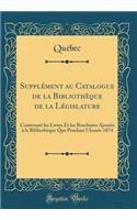 Supplément Au Catalogue de la Bibliothèque de la Législature: Contenant Les Livres Et Les Brochures Ajoutés À La Bibliothèque Que Pendant l'Année 1874 (Classic Reprint)