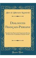 Dialogues Français-Persans: Précédés d'Un Précis de la Grammaire Persane Et Suivis d'Un Vocabulaire Français-Persan (Classic Reprint)