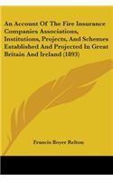 Account Of The Fire Insurance Companies Associations, Institutions, Projects, And Schemes Established And Projected In Great Britain And Ireland (1893)