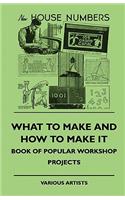 What To Make And How To Make It - Book Of Popular Workshop Projects