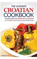 The Ultimate Croatian Cookbook - Your Guide to Croatian Cooking: Over 25 Delicious Croatian Recipes You Won't Be Able to Resist