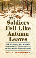 Soldiers Fell Like Autumn Leaves: The Battle of the Wabash, the United States' Greatest Defeat in the Wars Against Indigenous Peoples