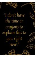 I don't have the time or crayons to explain this to you right now.: Motivational quote Journal notebook,6 x 9 inches (Cute Notebooks, Journals, and Other Gifts)