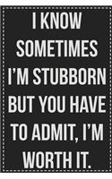 I Know Sometimes I'm Stubborn but You Have to Admit, I'm Worth It