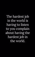 hardest job in the world is having to listen to you complain about having the hardest job in the world.