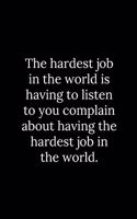 The hardest job in the world is having to listen to you complain about having the hardest job in the world.