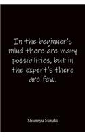 In the beginner's mind there are many possibilities, but in the expert's there are few. Shunryu Suzuki